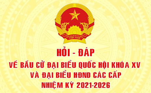 HỎI – ĐÁP VỀ BẦU CỬ ĐẠI BIỂU QUỐC HỘI KHÓA XV VÀ BẦU CỬ ĐẠI BIỂU HỘI ĐỒNG NHÂN DÂN CÁC CẤP NHIỆM KỲ 2021 – 2026